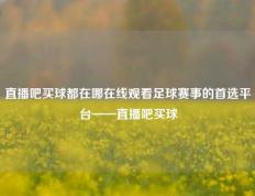 直播吧买球都在哪在线观看足球赛事的首选平台——直播吧买球