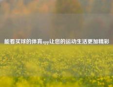 能看买球的体育app让您的运动生活更加精彩