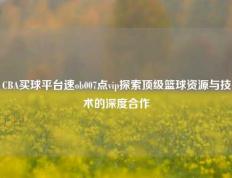 CBA买球平台速ob007点vip探索顶级篮球资源与技术的深度合作