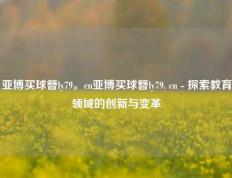 亚博买球簪ly79。cn亚博买球簪ly79. cn - 探索教育领域的创新与变革
