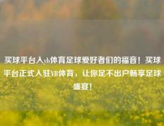 买球平台入yb体育足球爱好者们的福音！买球平台正式入驻YB体育，让你足不出户畅享足球盛宴！