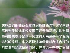 买球真的能赚钱买球真的能赚钱吗？这个问题不仅对于球迷来说充满了好奇和期待，也对那些可能想要涉足这一领域的人来说是一个充满挑战的命题。本文将探讨如何通过合法合规的方式参与足球博彩市场，并讨论一些成功案例与风险分析。
