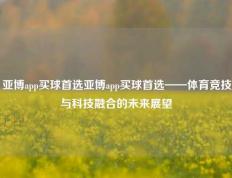亚博app买球首选亚博app买球首选——体育竞技与科技融合的未来展望