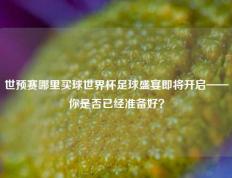 世预赛哪里买球世界杯足球盛宴即将开启——你是否已经准备好？