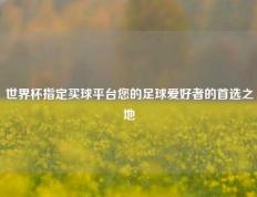 世界杯指定买球平台您的足球爱好者的首选之地