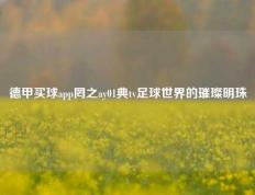 德甲买球app罔之ay01典tv足球世界的璀璨明珠