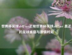 世界杯买球ab82 net正规世界杯买球ab82.net 真正的足球盛宴与激情时刻