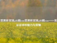 世界杯买球gi83殿com世界杯买球gi83殿com——见证足球的魅力与荣耀