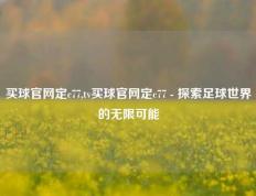 买球官网定c77,tv买球官网定c77 - 探索足球世界的无限可能