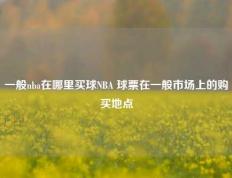 一般nba在哪里买球NBA 球票在一般市场上的购买地点