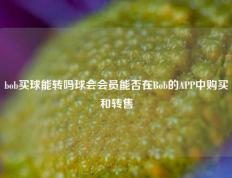 bob买球能转吗球会会员能否在Bob的APP中购买和转售