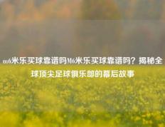 m6米乐买球靠谱吗M6米乐买球靠谱吗？揭秘全球顶尖足球俱乐部的幕后故事