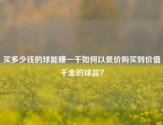 买多少钱的球能赚一千如何以低价购买到价值千金的球品？