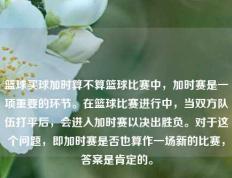 篮球买球加时算不算篮球比赛中，加时赛是一项重要的环节。在篮球比赛进行中，当双方队伍打平后，会进入加时赛以决出胜负。对于这个问题，即加时赛是否也算作一场新的比赛，答案是肯定的。