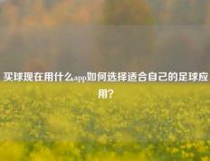 买球现在用什么app如何选择适合自己的足球应用？
