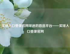 买球入口登录官网球迷的首选平台——买球入口登录官网
