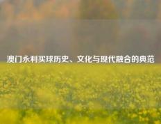澳门永利买球历史、文化与现代融合的典范