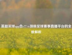 英超买球app合c77 tv顶级足球赛事直播平台的全貌解析