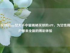 买球的app女大不中留揭秘买球的APP，为女性用户带来全新的博彩体验