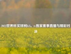 2022世界杯买球柯fc3。tv独家赛事直播与精彩对决