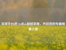 买球平台进7yb点uk超越常规，开启您的专属观赛之旅