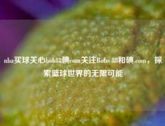 nba买球关心bob88碘com关注Bobs 88和碘.com，探索篮球世界的无限可能