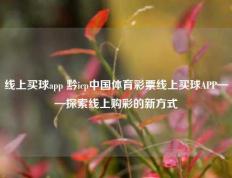 线上买球app 黔icp中国体育彩票线上买球APP——探索线上购彩的新方式