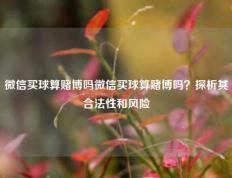 微信买球算赌博吗微信买球算赌博吗？探析其合法性和风险