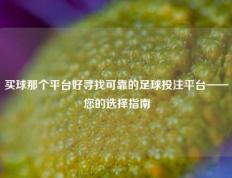 买球那个平台好寻找可靠的足球投注平台——您的选择指南