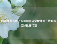 欧洲杯怎么线上买球如何安全便捷地在线购买足球比赛门票