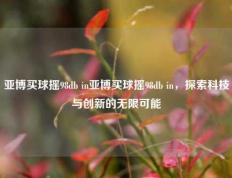 亚博买球摇98db in亚博买球摇98db in，探索科技与创新的无限可能