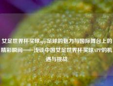 女足世界杯买球app足球的魅力与国际舞台上的精彩瞬间——浅谈中国女足世界杯买球APP的机遇与挑战