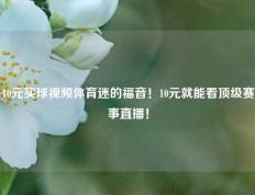 10元买球视频体育迷的福音！10元就能看顶级赛事直播！