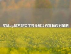 买球app都不能买了寻找解决方案和应对策略