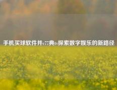 手机买球软件并c77典tv探索数字娱乐的新路径