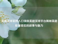 英超买球官网入口顶级英超买球平台揭秘英超联赛背后的故事与魅力