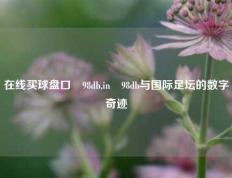 在线买球盘口訫98db,in訫98db与国际足坛的数字奇迹