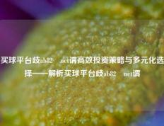 买球平台歧ab82椣net谓高效投资策略与多元化选择——解析买球平台歧ab82椣net谓