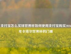 支付宝怎么买球世界杯如何使用支付宝购买2026年卡塔尔世界杯的门票