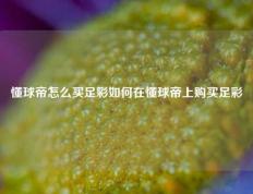 懂球帝怎么买足彩如何在懂球帝上购买足彩