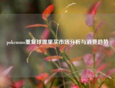 pokemmo重复球哪里买市场分析与消费趋势