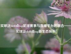 买球泛yb48点top足球赛事与直播平台的融合——买球泛yb48点top新生态探析