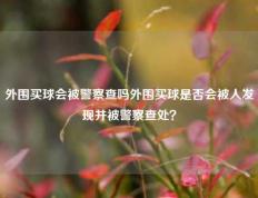 外围买球会被警察查吗外围买球是否会被人发现并被警察查处？