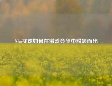 Nba买球如何在激烈竞争中脱颖而出