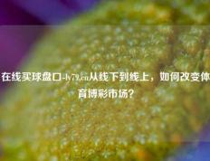 在线买球盘口-ly79,cn从线下到线上，如何改变体育博彩市场？