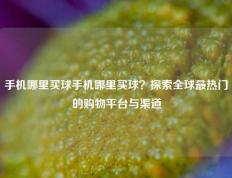 手机哪里买球手机哪里买球？探索全球最热门的购物平台与渠道