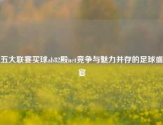五大联赛买球ab82殿net竞争与魅力并存的足球盛宴