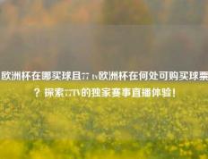 欧洲杯在哪买球且77 tv欧洲杯在何处可购买球票？探索77TV的独家赛事直播体验！