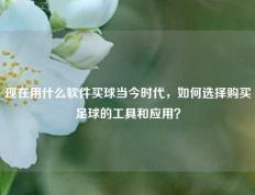 现在用什么软件买球当今时代，如何选择购买足球的工具和应用？