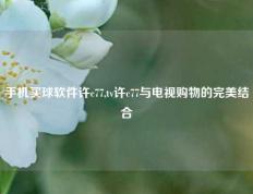 手机买球软件许c77,tv许c77与电视购物的完美结合